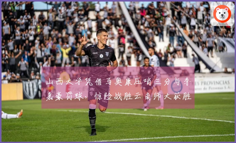 山西大学凭借马奥康压哨三分与李嘉豪罚球，惊险战胜云南师大获胜