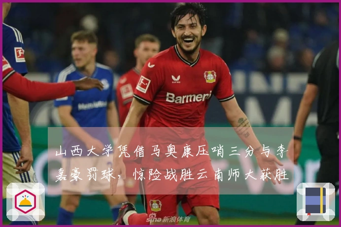 山西大学凭借马奥康压哨三分与李嘉豪罚球，惊险战胜云南师大获胜